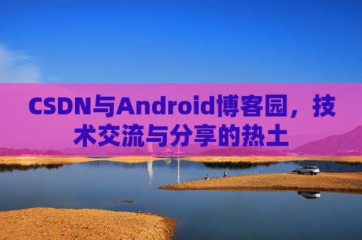 CSDN与Android博客园，技术交流与分享的热土